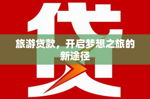 咸安旅游贷款，开启梦想之旅的新途径