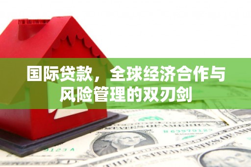 咸安国际贷款，全球经济合作与风险管理的双刃剑