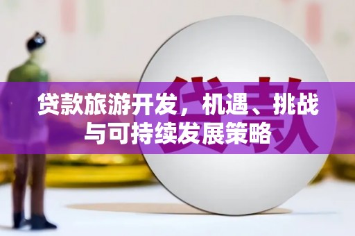 咸安贷款旅游开发，机遇、挑战与可持续发展策略