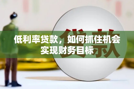咸安低利率贷款，如何抓住机会实现财务目标