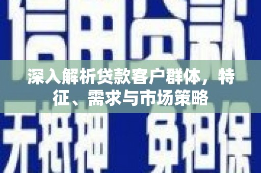 咸安深入解析贷款客户群体，特征、需求与市场策略