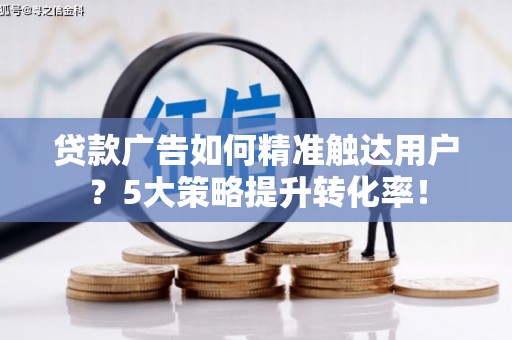 咸安贷款广告如何精准触达用户？5大策略提升转化率！