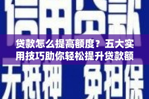 咸安贷款怎么提高额度？五大实用技巧助你轻松提升贷款额度