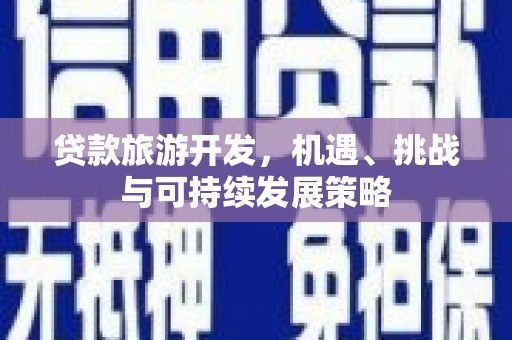 咸安贷款旅游开发，机遇、挑战与可持续发展策略