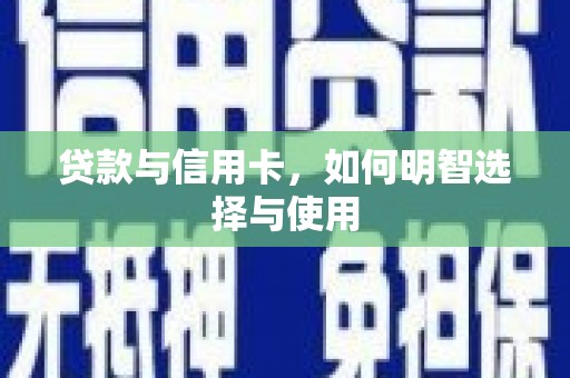 咸安贷款与信用卡，如何明智选择与使用