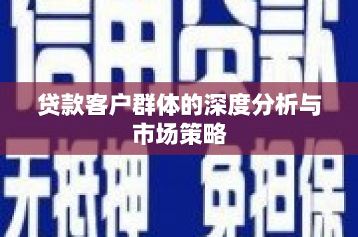 咸安贷款客户群体的深度分析与市场策略