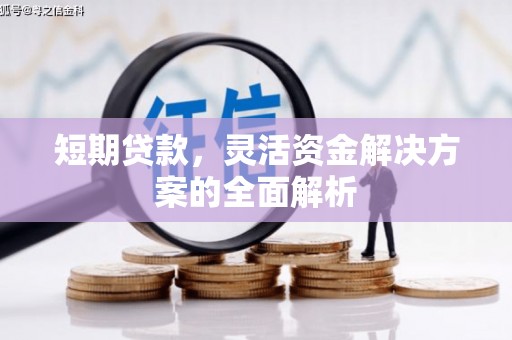 咸安短期贷款，灵活资金解决方案的全面解析