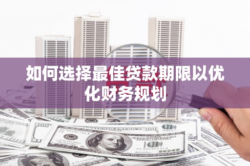 咸安如何选择最佳贷款期限以优化财务规划