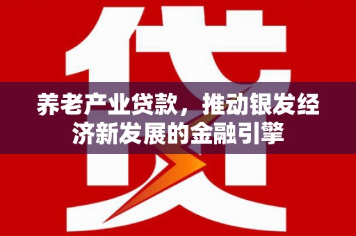 咸安养老产业贷款，推动银发经济新发展的金融引擎