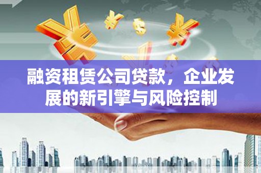 咸安融资租赁公司贷款，企业发展的新引擎与风险控制