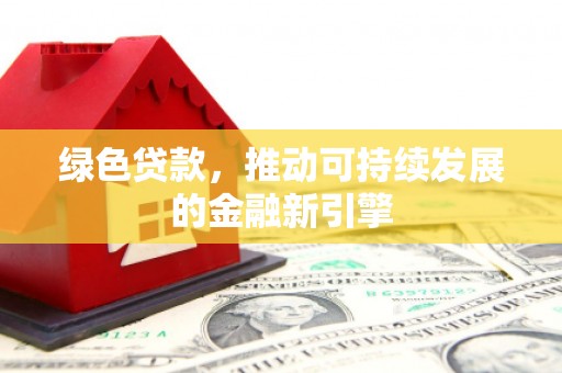 咸安绿色贷款，推动可持续发展的金融新引擎