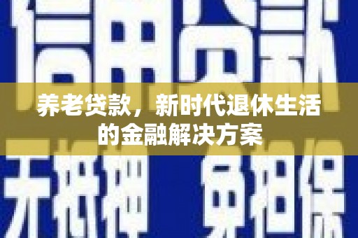 咸安养老贷款，新时代退休生活的金融解决方案