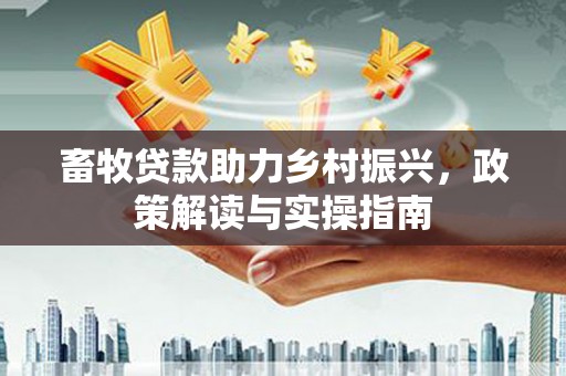 咸安畜牧贷款助力乡村振兴，政策解读与实操指南