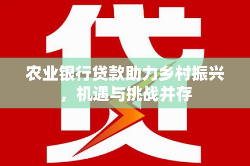 咸安农业银行贷款助力乡村振兴，机遇与挑战并存
