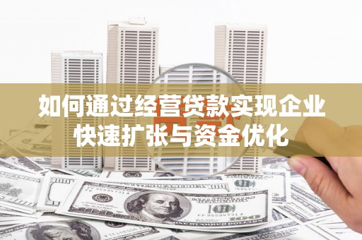 咸安如何通过经营贷款实现企业快速扩张与资金优化