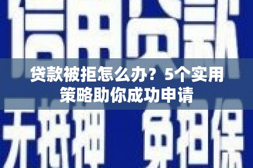 咸安贷款被拒怎么办？5个实用策略助你成功申请