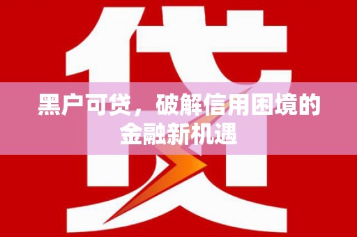 咸安黑户可贷，破解信用困境的金融新机遇