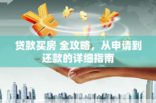 咸安贷款买房 全攻略，从申请到还款的详细指南
