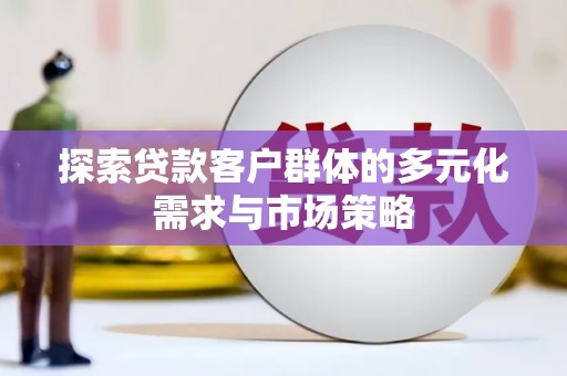 咸安探索贷款客户群体的多元化需求与市场策略