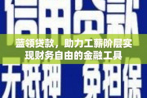 咸安蓝领贷款，助力工薪阶层实现财务自由的金融工具