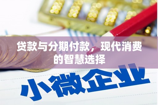 咸安贷款与分期付款，现代消费的智慧选择