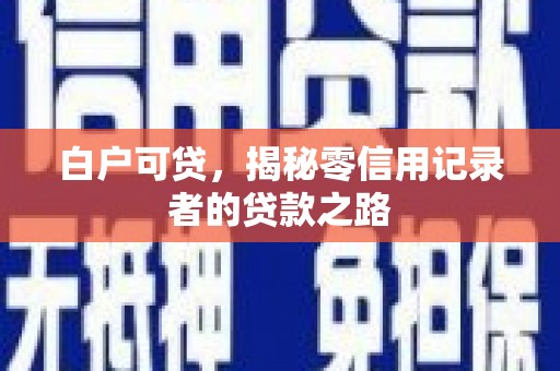 咸安白户可贷，揭秘零信用记录者的贷款之路