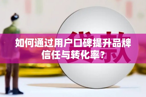 咸安如何通过用户口碑提升品牌信任与转化率？